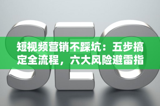 短视频营销不踩坑：五步搞定全流程，六大风险避雷指南