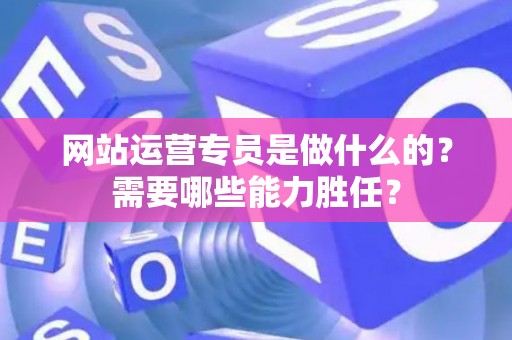 网站运营专员是做什么的?需要哪些能力胜任? 网站运营专员是做什么的?需要哪些能力胜任?