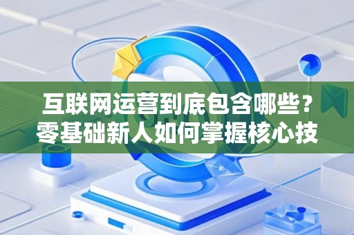 互联网运营到底包含哪些？零基础新人如何掌握核心技巧？