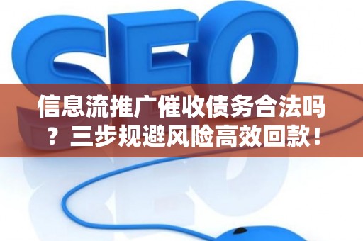 信息流推广催收债务合法吗？三步规避风险高效回款！