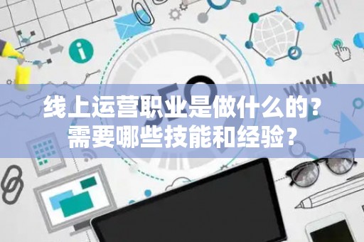 线上运营职业是做什么的？需要哪些技能和经验？