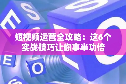 短视频运营全攻略:这6个实战技巧让你事半功倍 短视频运营全攻略:这6个实战技巧让你事半功倍