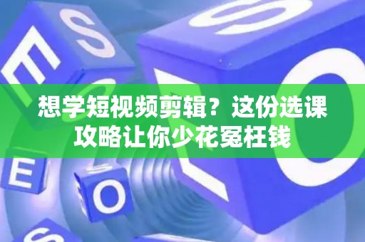想学短视频剪辑?这份选课攻略让你少花冤枉钱 想学短视频剪辑?这份选课攻略让你少花冤枉钱