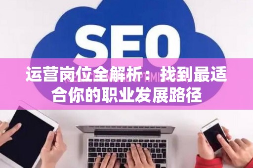 运营岗位全解析：找到最适合你的职业发展路径